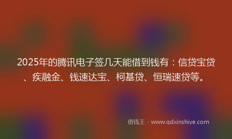 2025年的腾讯电子签几天能借到钱有：信贷宝贷、疾融金、钱速达宝、柯基贷、恒瑞速贷等。