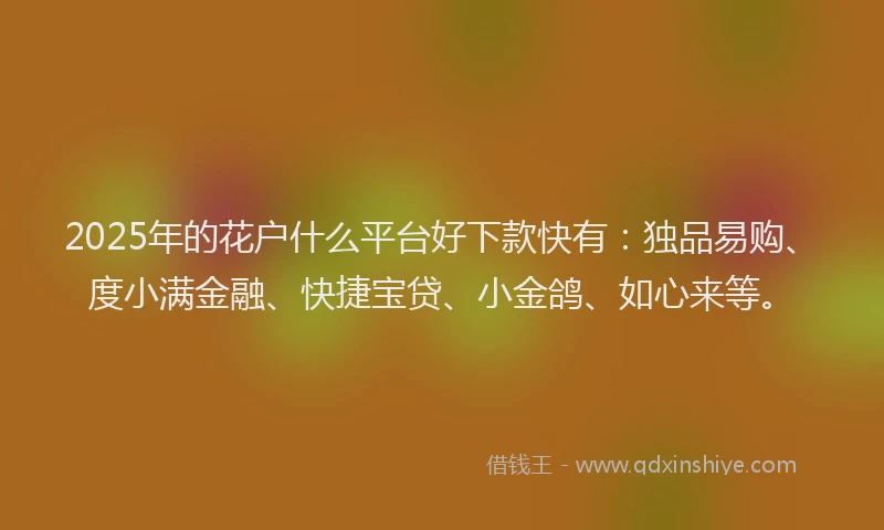 2025年的花户什么平台好下款快有：独品易购、度小满金融、快捷宝贷、小金鸽、如心来等。