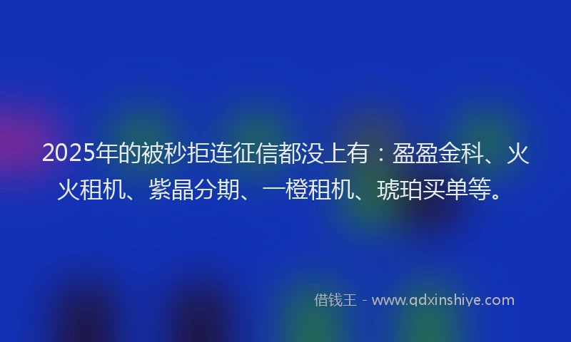 2025年的被秒拒连征信都没上有：盈盈金科、火火租机、紫晶分期、一橙租机、琥珀买单等。