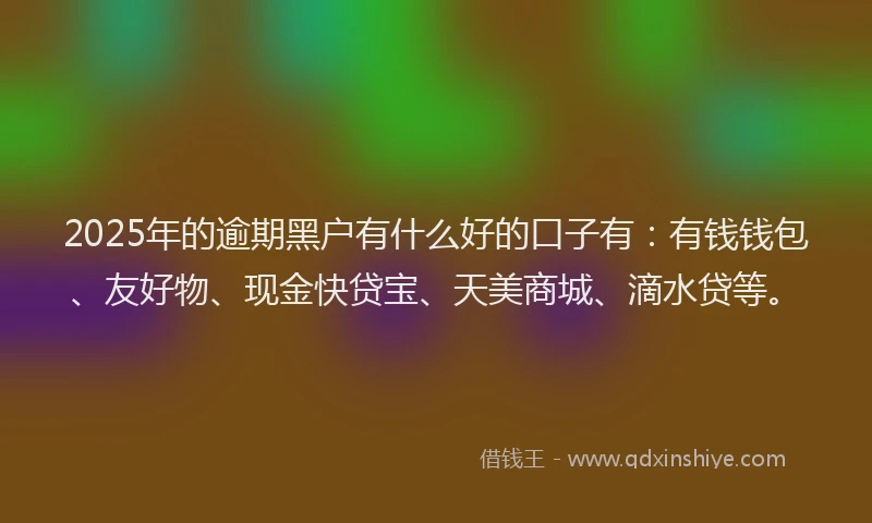 2025年的逾期黑户有什么好的口子有：有钱钱包、友好物、现金快贷宝、天美商城、滴水贷等。