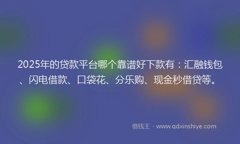 2025年的贷款平台哪个靠谱好下款有：汇融钱包、闪电借款、口袋花、分乐购、现金秒借贷等。