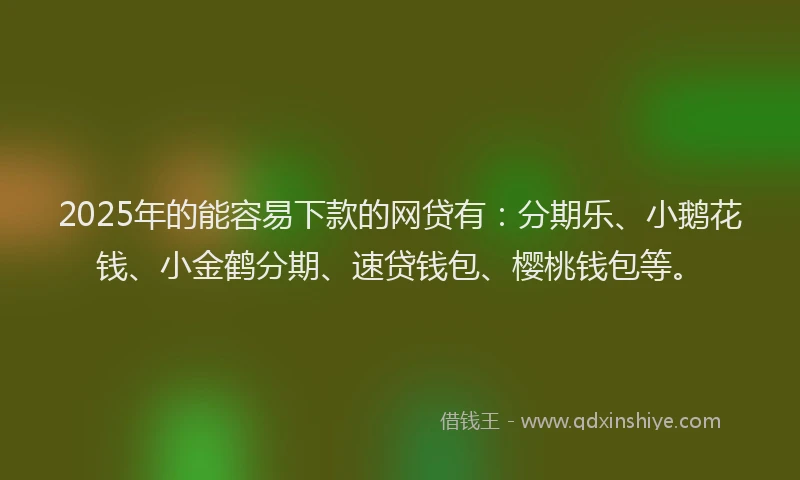 2025年的能容易下款的网贷有：分期乐、小鹅花钱、小金鹤分期、速贷钱包、樱桃钱包等。