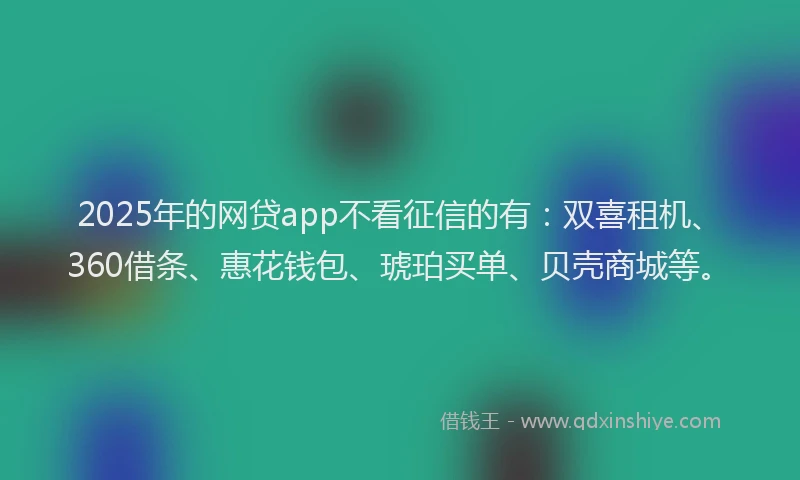 2025年的网贷app不看征信的有：双喜租机、360借条、惠花钱包、琥珀买单、贝壳商城等。