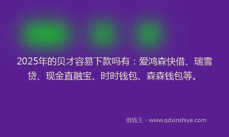 2025年的贝才容易下款吗有：爱鸿森快借、瑞雪贷、现金直融宝、时时钱包、森森钱包等。