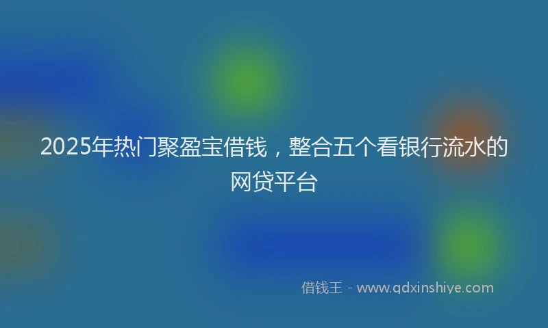2025年热门聚盈宝借钱，整合五个看银行流水的网贷平台