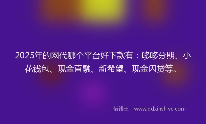 2025年的网代哪个平台好下款有：哆哆分期、小花钱包、现金直融、新希望、现金闪贷等。