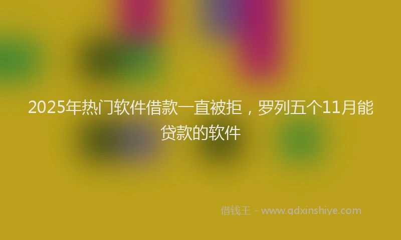 2025年热门软件借款一直被拒，罗列五个11月能贷款的软件