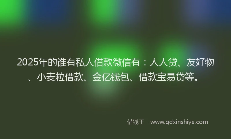 2025年的谁有私人借款微信有：人人贷、友好物、小麦粒借款、金亿钱包、借款宝易贷等。