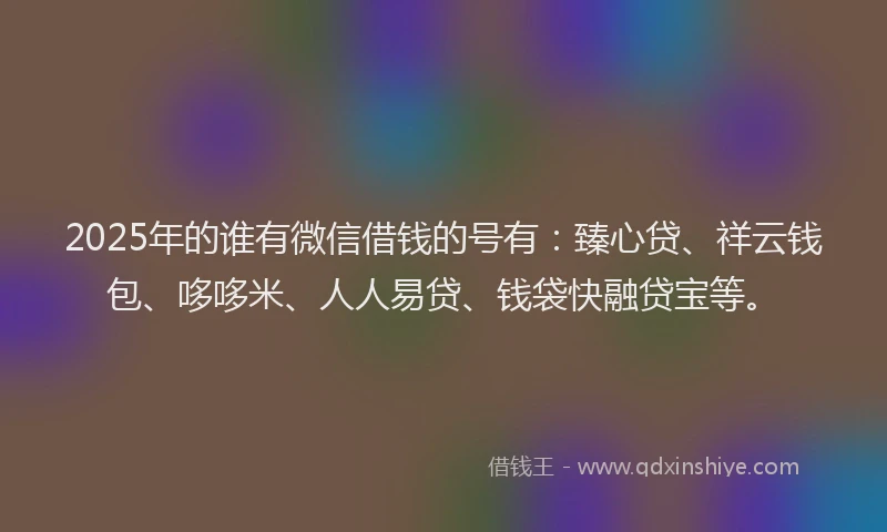 2025年的谁有微信借钱的号有：臻心贷、祥云钱包、哆哆米、人人易贷、钱袋快融贷宝等。