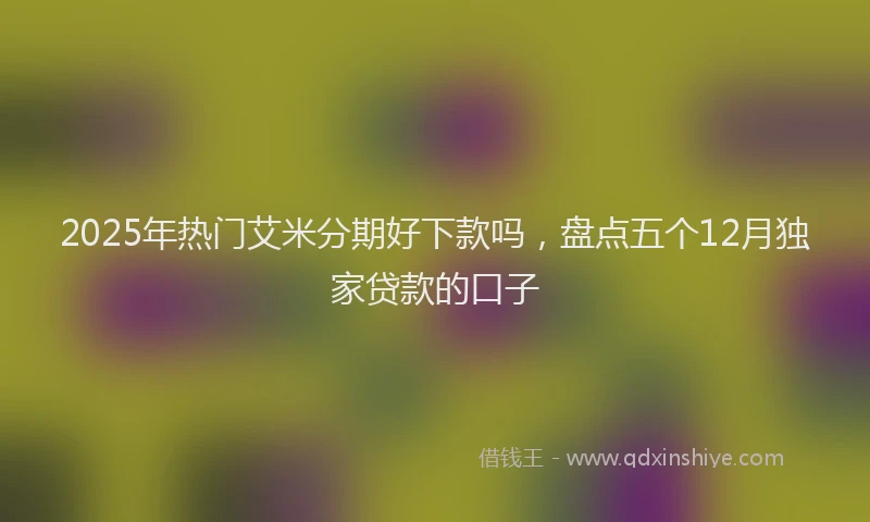 2025年热门艾米分期好下款吗，盘点五个12月独家贷款的口子