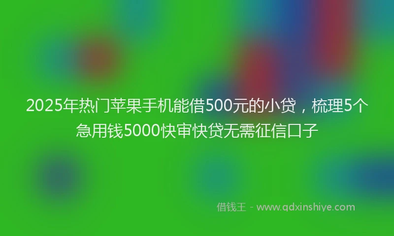 2025年热门苹果手机能借500元的小贷，梳理5个急用钱5000快审快贷无需征信口子