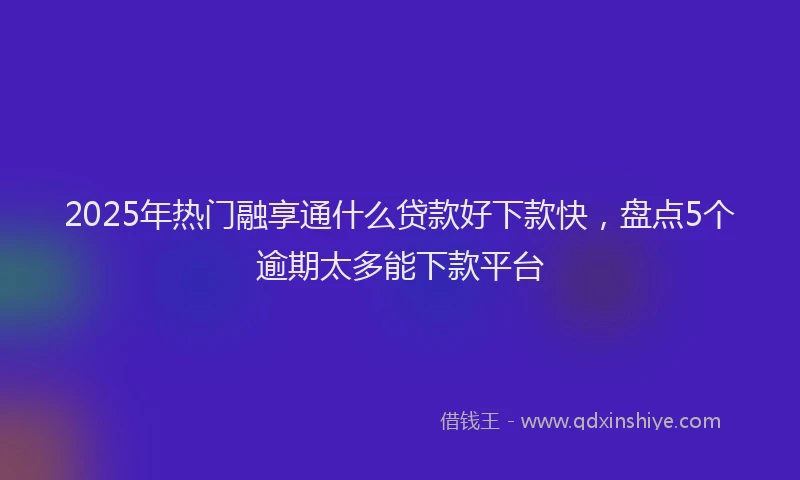 2025年热门融享通什么贷款好下款快，盘点5个逾期太多能下款平台