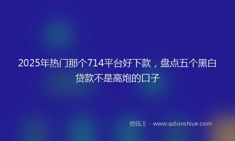 2025年热门那个714平台好下款，盘点五个黑白贷款不是高炮的口子