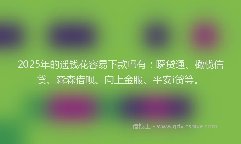 2025年的遥钱花容易下款吗有：瞬贷通、橄榄信贷、森森借呗、向上金服、平安i贷等。