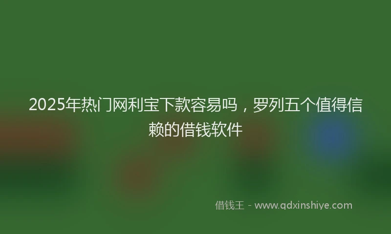 2025年热门网利宝下款容易吗，罗列五个值得信赖的借钱软件