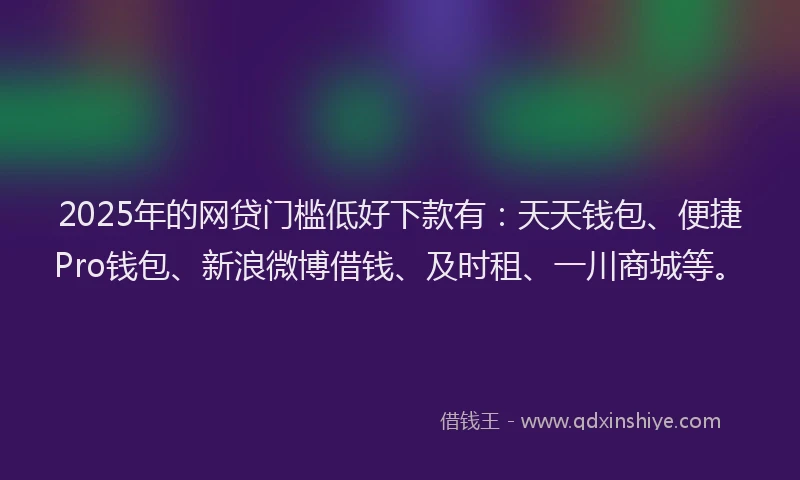 2025年的网贷门槛低好下款有：天天钱包、便捷Pro钱包、新浪微博借钱、及时租、一川商城等。