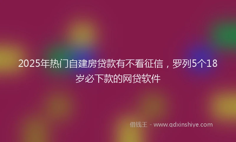2025年热门自建房贷款有不看征信，罗列5个18岁必下款的网贷软件