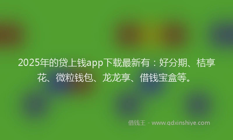 2025年的贷上钱app下载最新有：好分期、桔享花、微粒钱包、龙龙享、借钱宝盒等。