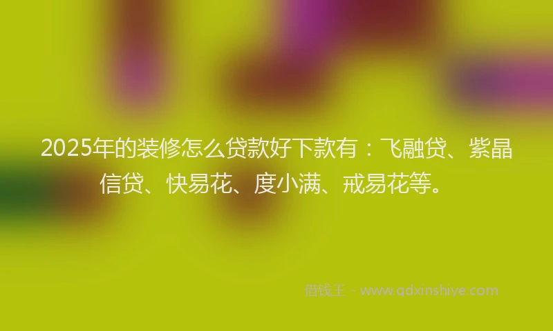 2025年的装修怎么贷款好下款有：飞融贷、紫晶信贷、快易花、度小满、戒易花等。