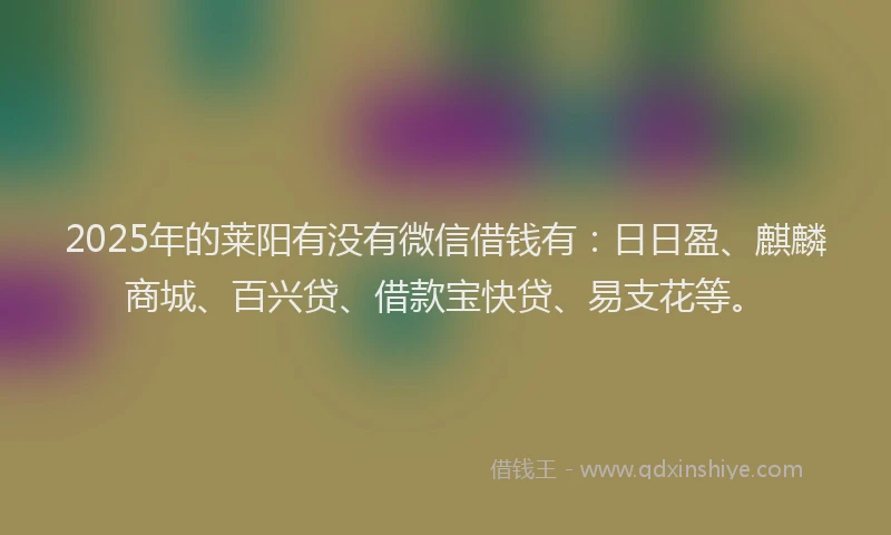 2025年的莱阳有没有微信借钱有：日日盈、麒麟商城、百兴贷、借款宝快贷、易支花等。