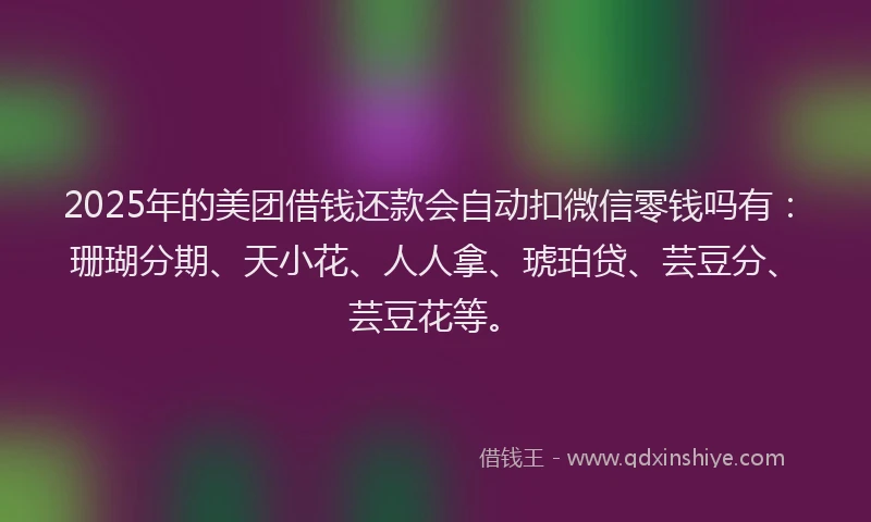 2025年的美团借钱还款会自动扣微信零钱吗有：珊瑚分期、天小花、人人拿、琥珀贷、芸豆分、芸豆花等。