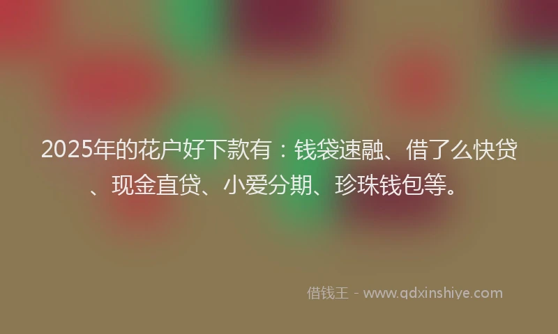 2025年的花户好下款有：钱袋速融、借了么快贷、现金直贷、小爱分期、珍珠钱包等。