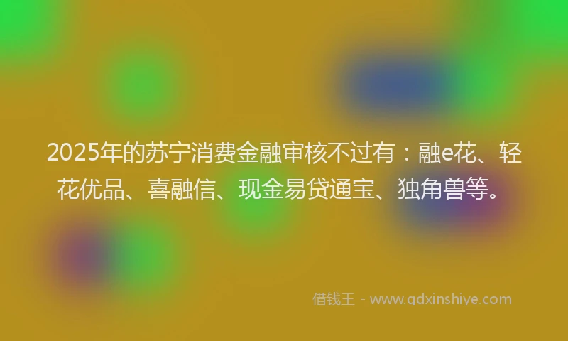 2025年的苏宁消费金融审核不过有：融e花、轻花优品、喜融信、现金易贷通宝、独角兽等。