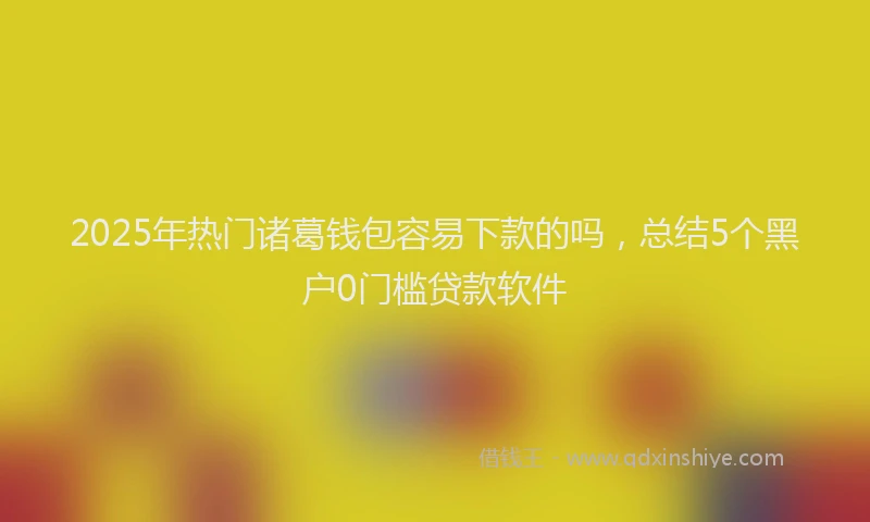 2025年热门诸葛钱包容易下款的吗，总结5个黑户0门槛贷款软件
