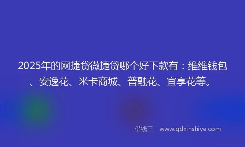 2025年的网捷贷微捷贷哪个好下款有：维维钱包、安逸花、米卡商城、普融花、宜享花等。