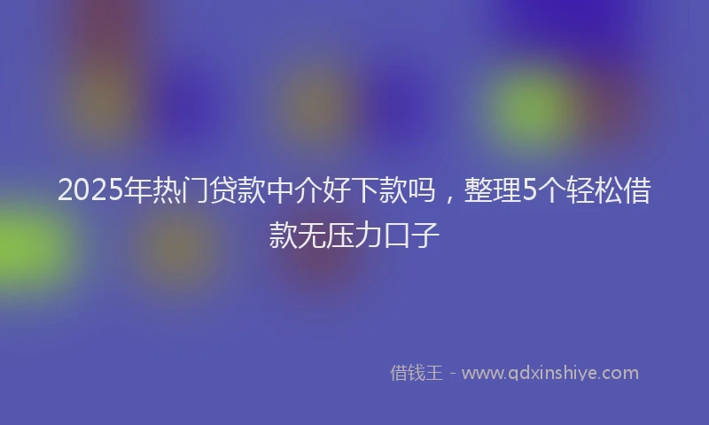 2025年热门贷款中介好下款吗，整理5个轻松借款无压力口子