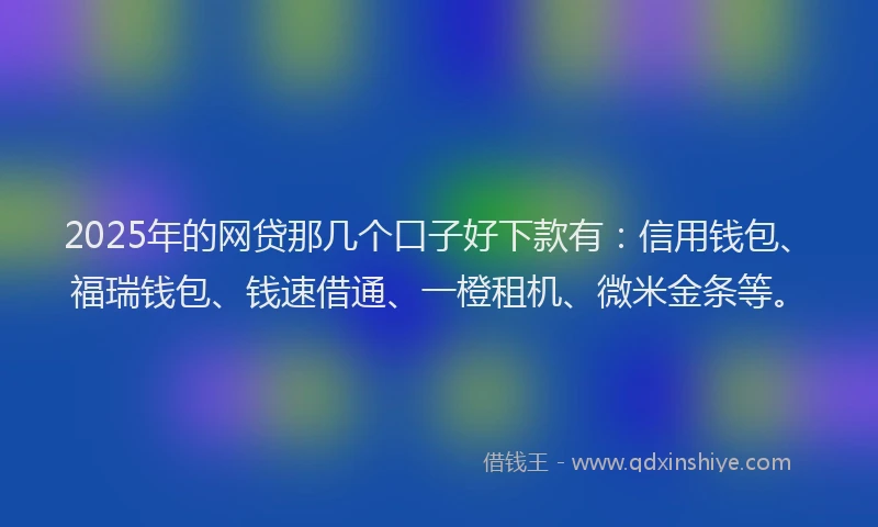 2025年的网贷那几个口子好下款有：信用钱包、福瑞钱包、钱速借通、一橙租机、微米金条等。
