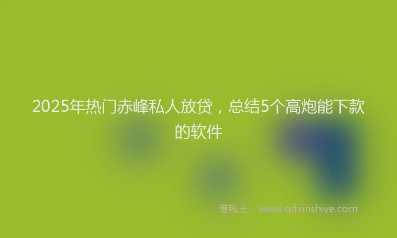 2025年热门赤峰私人放贷，总结5个高炮能下款的软件