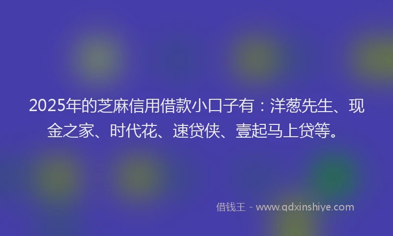 2025年的芝麻信用借款小口子有：洋葱先生、现金之家、时代花、速贷侠、壹起马上贷等。