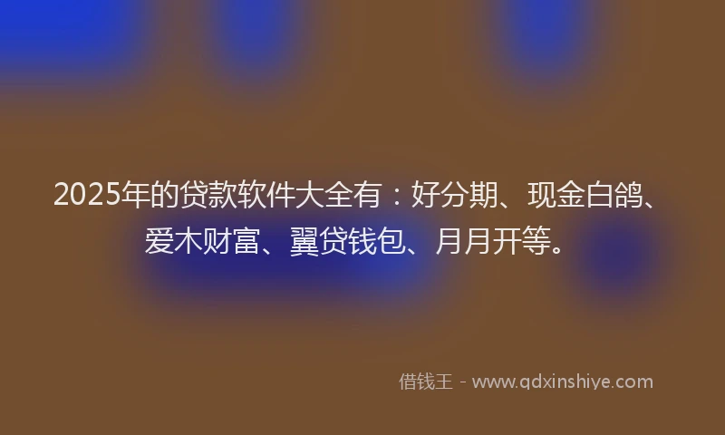 2025年的贷款软件大全有：好分期、现金白鸽、爱木财富、翼贷钱包、月月开等。