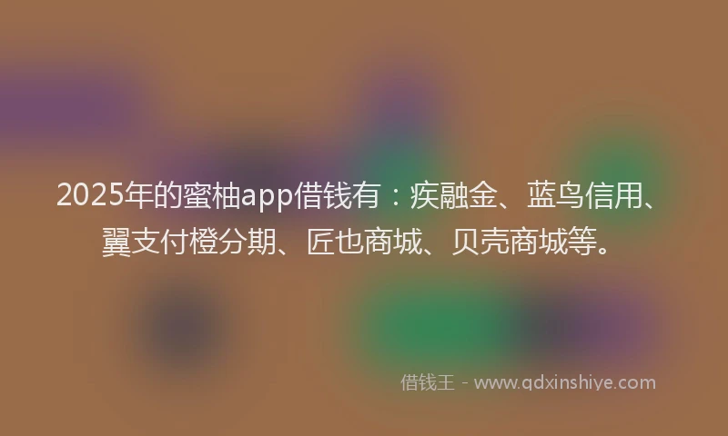 2025年的蜜柚app借钱有：疾融金、蓝鸟信用、翼支付橙分期、匠也商城、贝壳商城等。