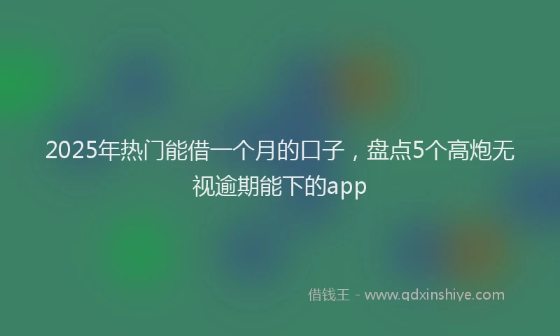 2025年热门能借一个月的口子，盘点5个高炮无视逾期能下的app