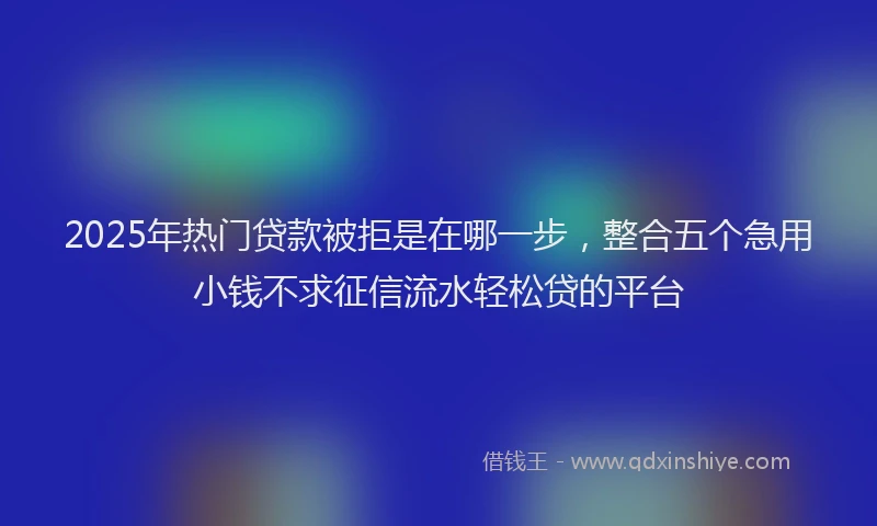 2025年热门贷款被拒是在哪一步，整合五个急用小钱不求征信流水轻松贷的平台