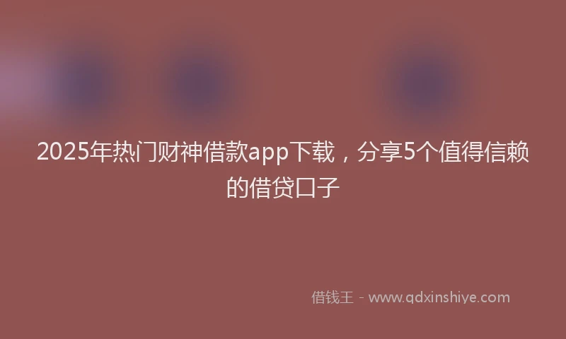 2025年热门财神借款app下载，分享5个值得信赖的借贷口子