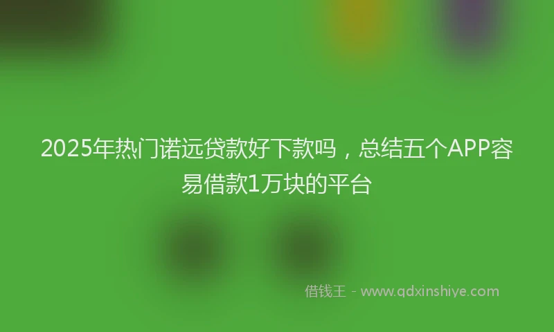 2025年热门诺远贷款好下款吗，总结五个APP容易借款1万块的平台