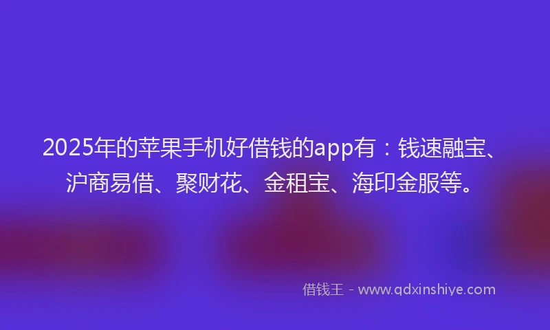 2025年的苹果手机好借钱的app有：钱速融宝、沪商易借、聚财花、金租宝、海印金服等。