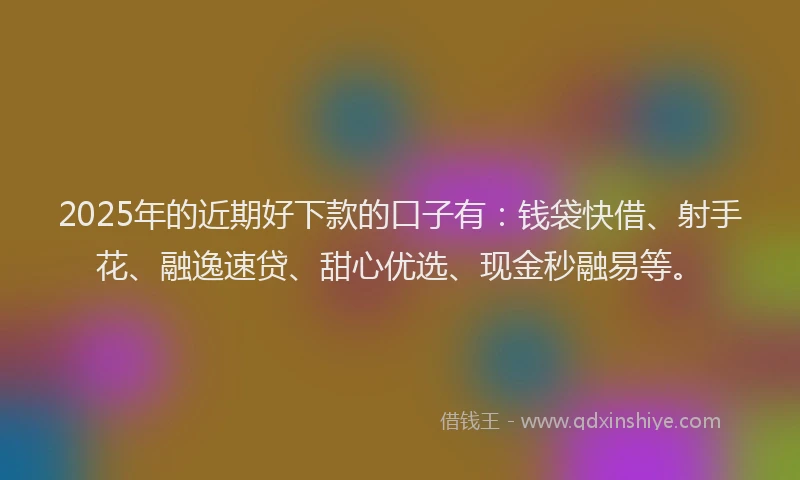 2025年的近期好下款的口子有：钱袋快借、射手花、融逸速贷、甜心优选、现金秒融易等。