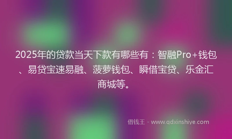 2025年的贷款当天下款有哪些有：智融Pro+钱包、易贷宝速易融、菠萝钱包、瞬借宝贷、乐金汇商城等。