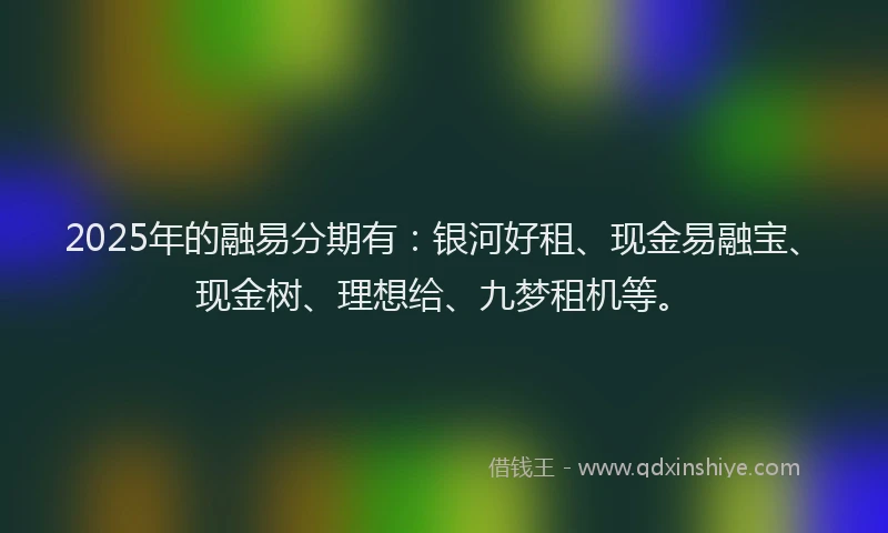 2025年的融易分期有：银河好租、现金易融宝、现金树、理想给、九梦租机等。