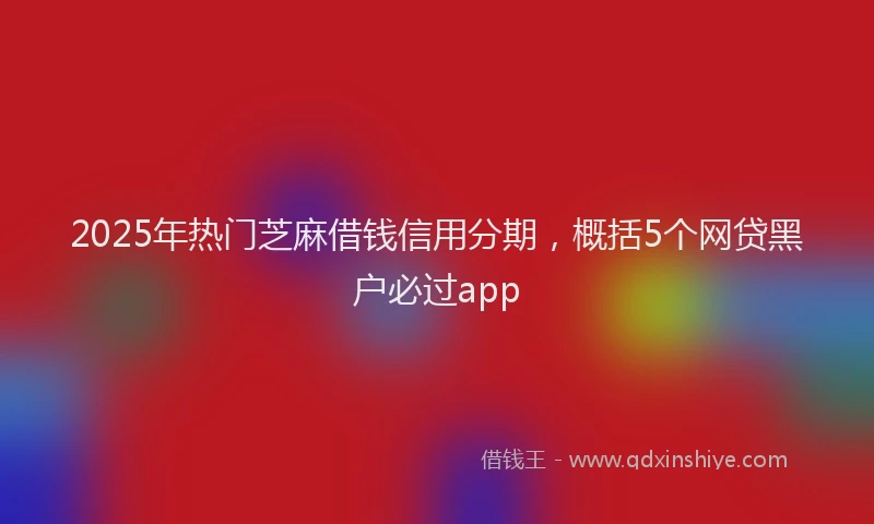 2025年热门芝麻借钱信用分期，概括5个网贷黑户必过app