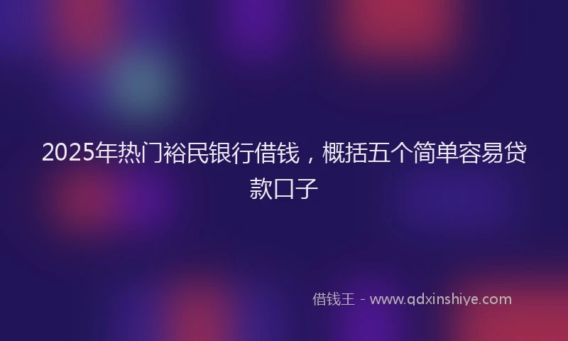 2025年热门裕民银行借钱，概括五个简单容易贷款口子