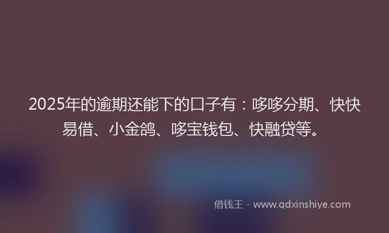 2025年的逾期还能下的口子有：哆哆分期、快快易借、小金鸽、哆宝钱包、快融贷等。