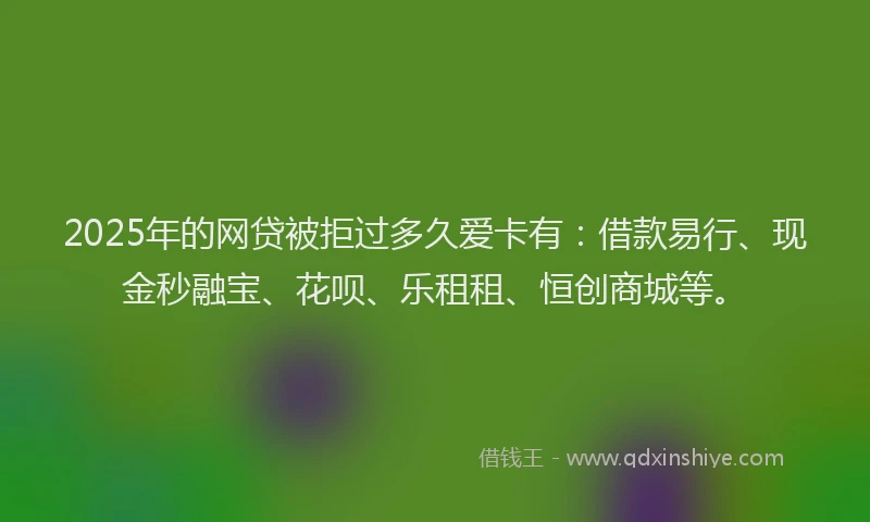 2025年的网贷被拒过多久爱卡有：借款易行、现金秒融宝、花呗、乐租租、恒创商城等。