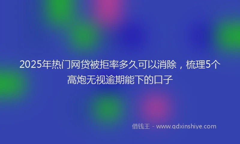 2025年热门网贷被拒率多久可以消除，梳理5个高炮无视逾期能下的口子