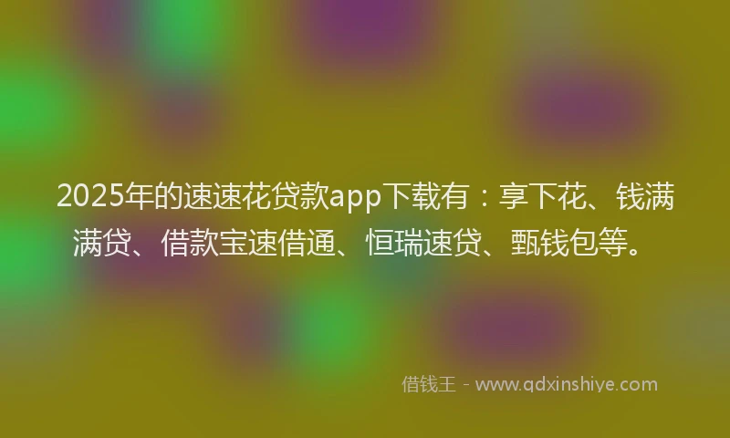 2025年的速速花贷款app下载有：享下花、钱满满贷、借款宝速借通、恒瑞速贷、甄钱包等。