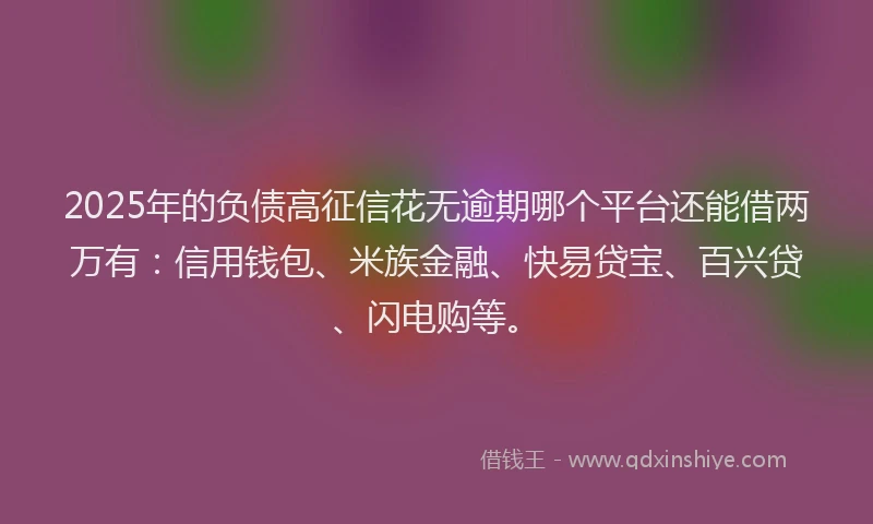2025年的负债高征信花无逾期哪个平台还能借两万有：信用钱包、米族金融、快易贷宝、百兴贷、闪电购等。